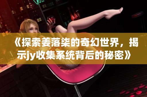 《探索姜落柒的奇幻世界，揭示jy收集系统背后的秘密》
