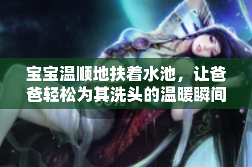 宝宝温顺地扶着水池，让爸爸轻松为其洗头的温暖瞬间