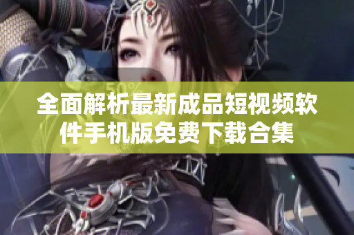 全面解析最新成品短视频软件手机版免费下载合集