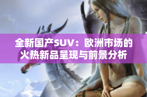 全新国产SUV：欧洲市场的火热新品呈现与前景分析
