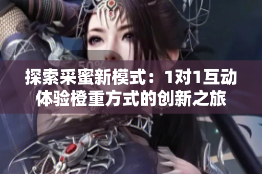探索采蜜新模式：1对1互动体验橙重方式的创新之旅