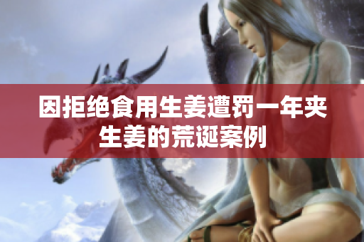 因拒绝食用生姜遭罚一年夹生姜的荒诞案例