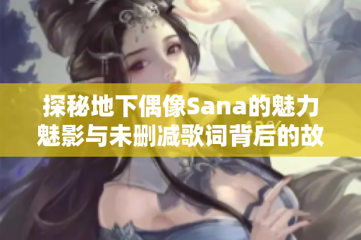 探秘地下偶像Sana的魅力魅影与未删减歌词背后的故事