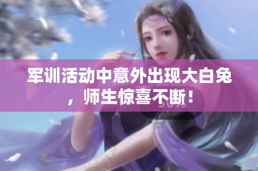 军训活动中意外出现大白兔，师生惊喜不断！