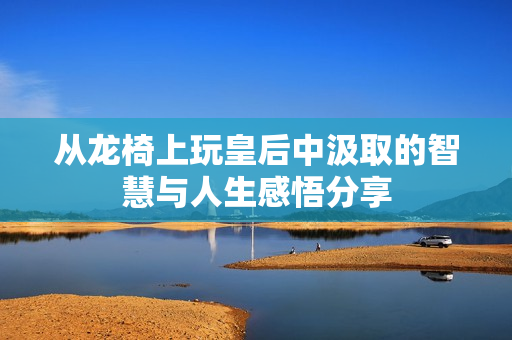 从龙椅上玩皇后中汲取的智慧与人生感悟分享