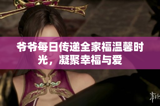 爷爷每日传递全家福温馨时光，凝聚幸福与爱