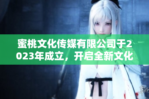 蜜桃文化传媒有限公司于2023年成立，开启全新文化旅程