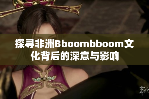 探寻非洲Bboombboom文化背后的深意与影响