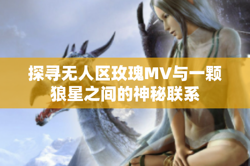 探寻无人区玫瑰MV与一颗狼星之间的神秘联系