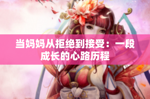 当妈妈从拒绝到接受：一段成长的心路历程