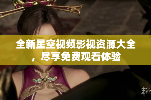 全新星空视频影视资源大全，尽享免费观看体验