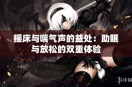 摇床与喘气声的益处：助眠与放松的双重体验