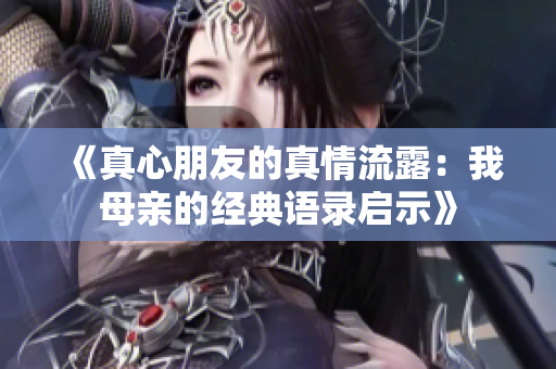 《真心朋友的真情流露：我母亲的经典语录启示》