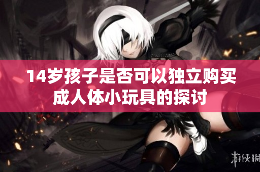 14岁孩子是否可以独立购买成人体小玩具的探讨