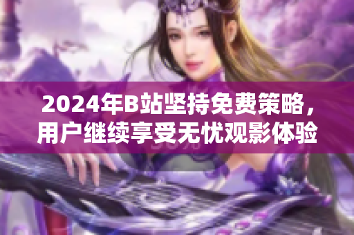 2024年B站坚持免费策略，用户继续享受无忧观影体验