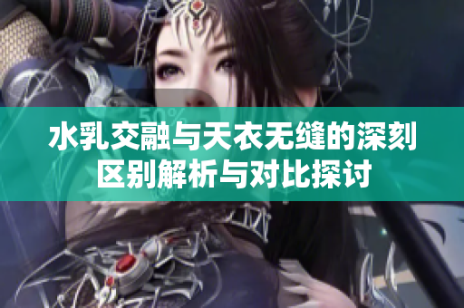 水乳交融与天衣无缝的深刻区别解析与对比探讨
