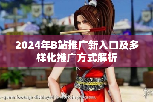 2024年B站推广新入口及多样化推广方式解析