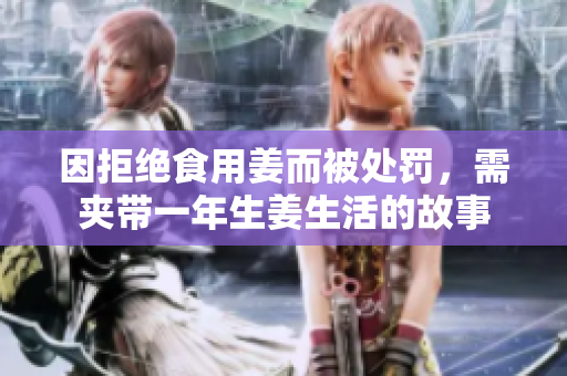 因拒绝食用姜而被处罚，需夹带一年生姜生活的故事