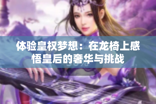 体验皇权梦想：在龙椅上感悟皇后的奢华与挑战