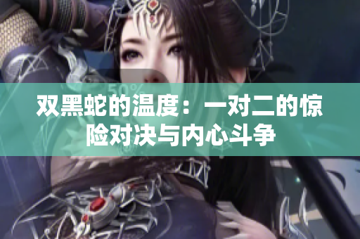 双黑蛇的温度：一对二的惊险对决与内心斗争