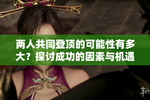 两人共同登顶的可能性有多大？探讨成功的因素与机遇