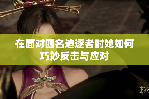 在面对四名追逐者时她如何巧妙反击与应对