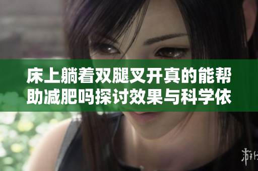 床上躺着双腿叉开真的能帮助减肥吗探讨效果与科学依据