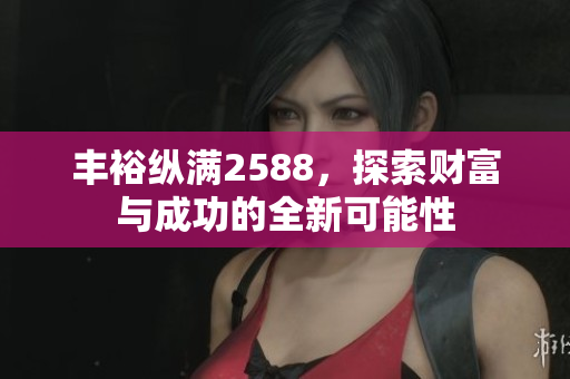 丰裕纵满2588，探索财富与成功的全新可能性
