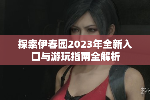 探索伊春园2023年全新入口与游玩指南全解析