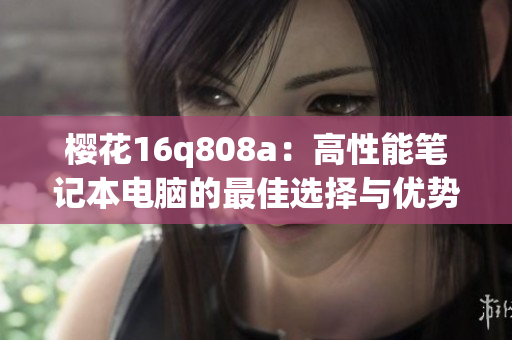 樱花16q808a：高性能笔记本电脑的最佳选择与优势分析