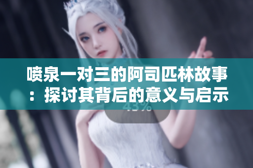 喷泉一对三的阿司匹林故事：探讨其背后的意义与启示