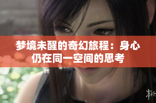 梦境未醒的奇幻旅程：身心仍在同一空间的思考
