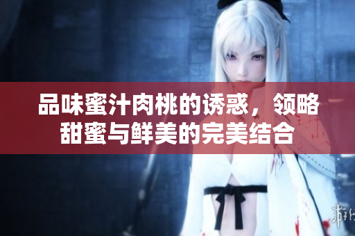品味蜜汁肉桃的诱惑，领略甜蜜与鲜美的完美结合