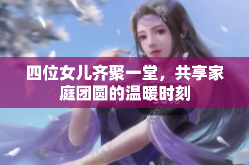 四位女儿齐聚一堂，共享家庭团圆的温暖时刻