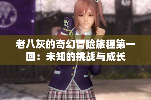 老八灰的奇幻冒险旅程第一回：未知的挑战与成长