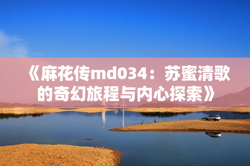 《麻花传md034：苏蜜清歌的奇幻旅程与内心探索》