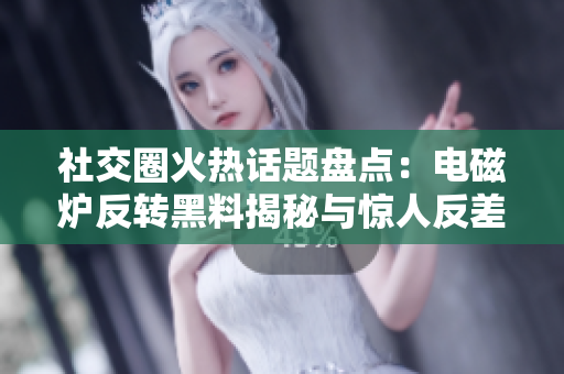 社交圈火热话题盘点：电磁炉反转黑料揭秘与惊人反差
