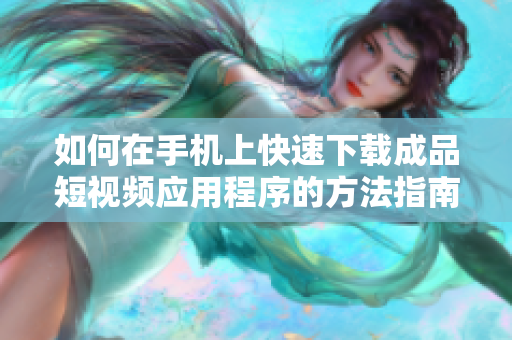 如何在手机上快速下载成品短视频应用程序的方法指南