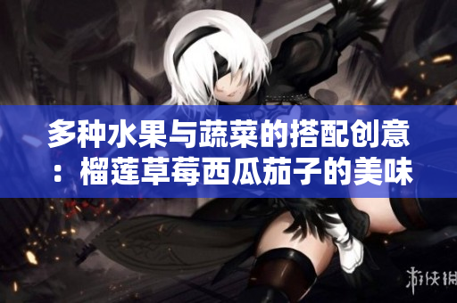 多种水果与蔬菜的搭配创意：榴莲草莓西瓜茄子的美味体验