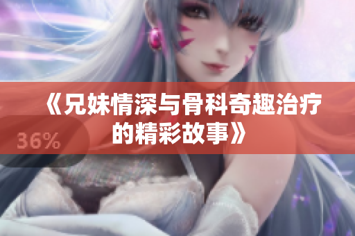 《兄妹情深与骨科奇趣治疗的精彩故事》