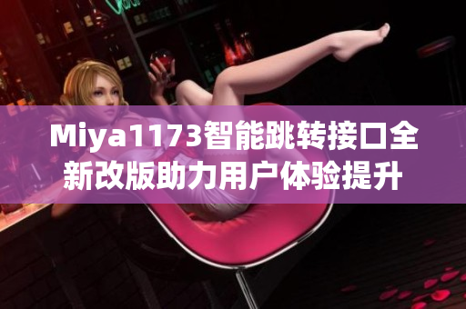 Miya1173智能跳转接口全新改版助力用户体验提升