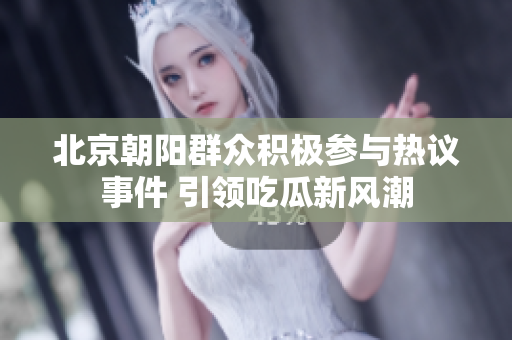 北京朝阳群众积极参与热议事件 引领吃瓜新风潮
