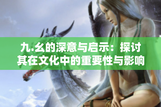 九.幺的深意与启示：探讨其在文化中的重要性与影响