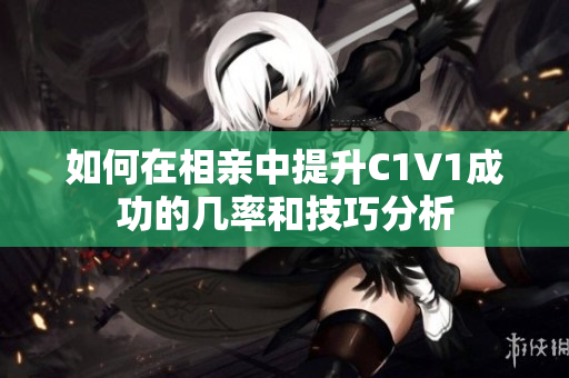 如何在相亲中提升C1V1成功的几率和技巧分析