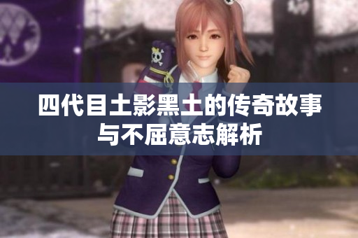 四代目土影黑土的传奇故事与不屈意志解析