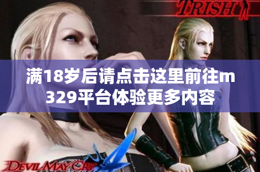 满18岁后请点击这里前往m329平台体验更多内容