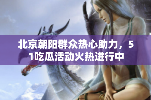 北京朝阳群众热心助力，51吃瓜活动火热进行中