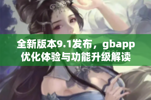 全新版本9.1发布，gbapp优化体验与功能升级解读