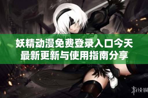 妖精动漫免费登录入口今天最新更新与使用指南分享