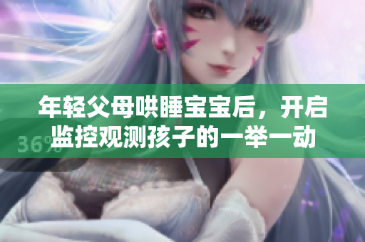 年轻父母哄睡宝宝后，开启监控观测孩子的一举一动
